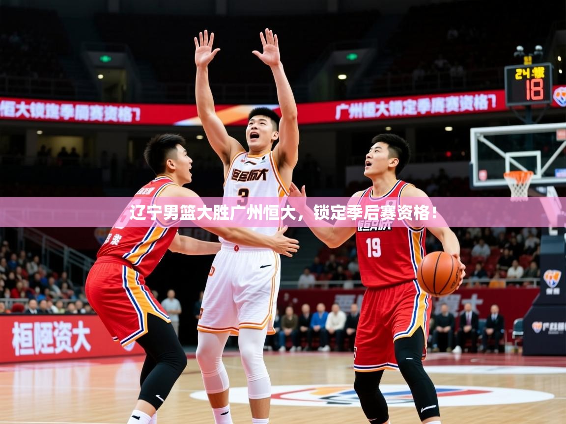 2025辽宁男篮大胜广州恒大,锁定季后赛资格! 第3张