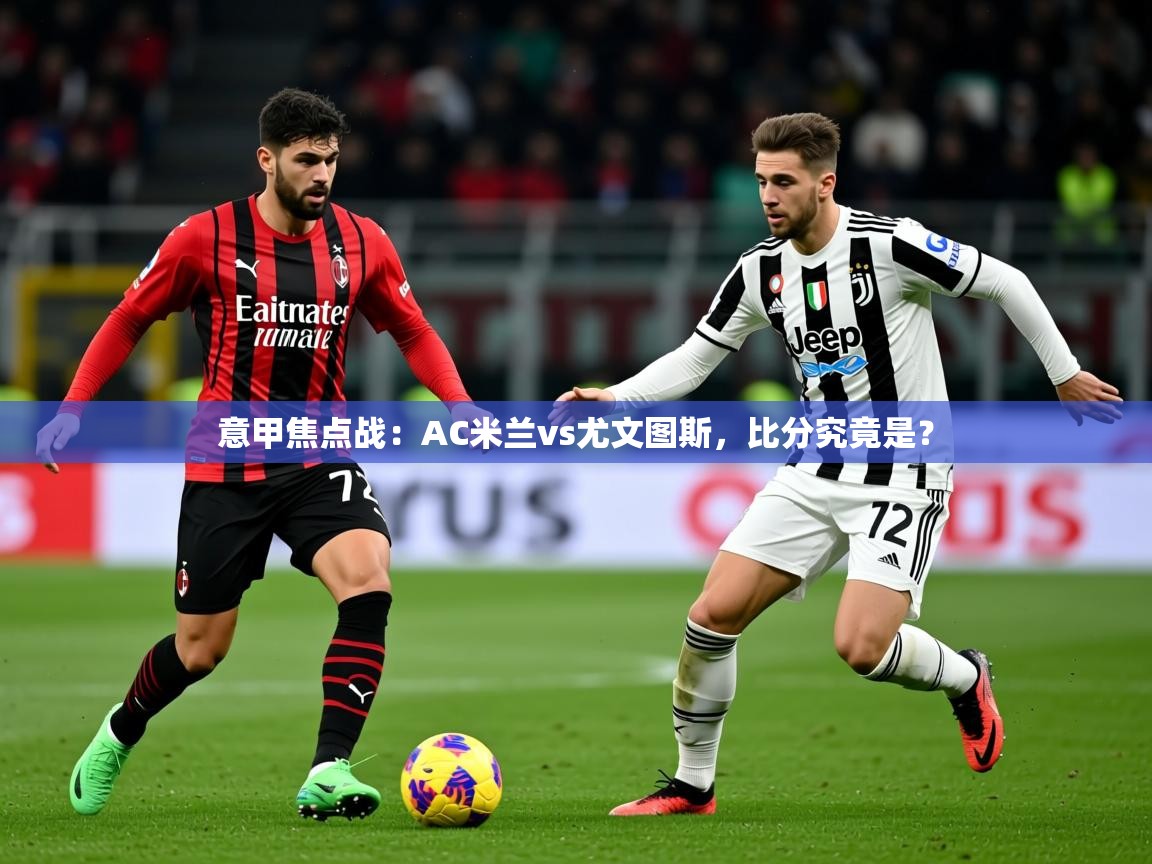 2025意甲焦点战:AC米兰vs尤文图斯,比分究竟是? 第1张