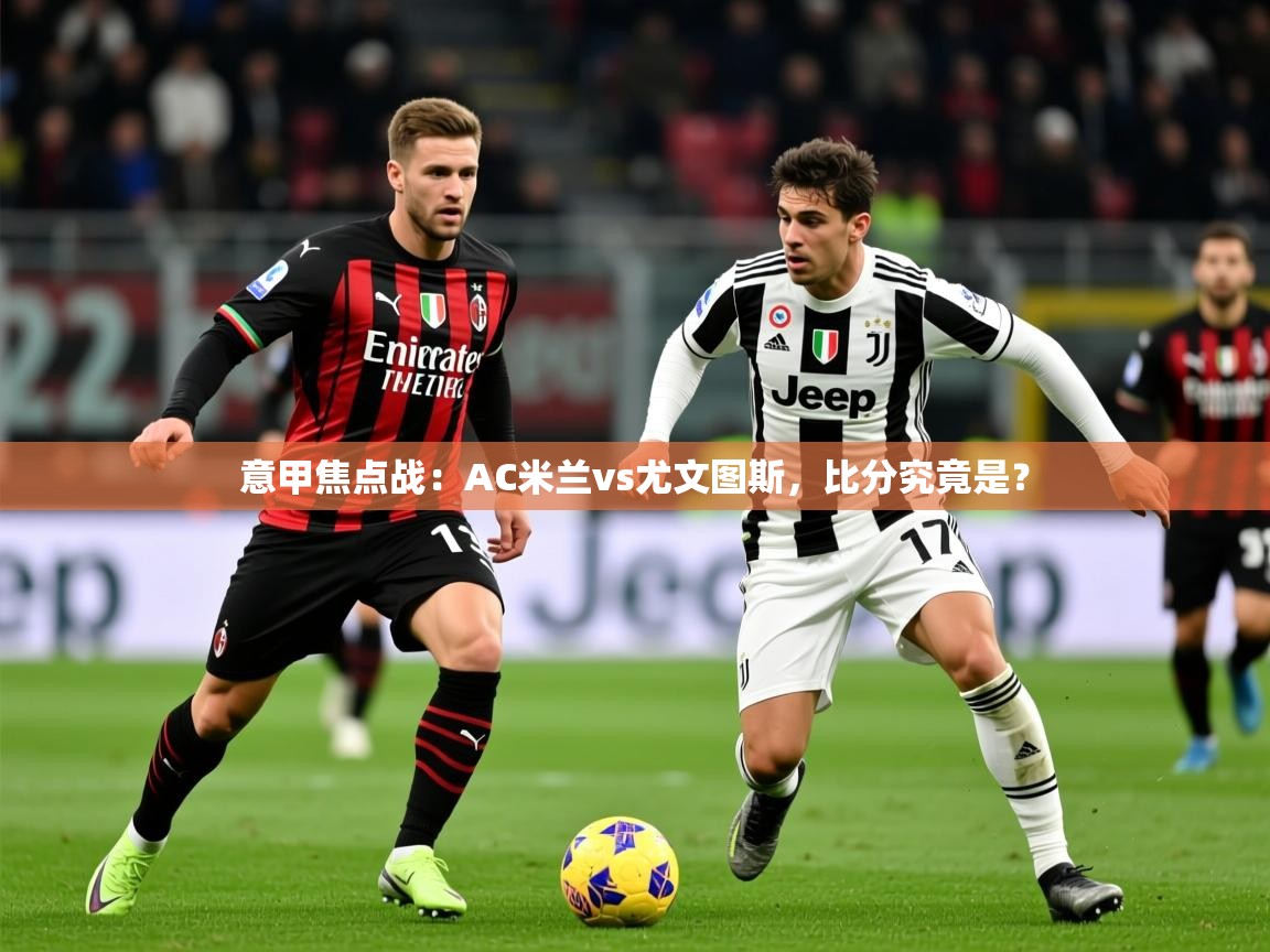 2025意甲焦点战:AC米兰vs尤文图斯,比分究竟是? 第2张