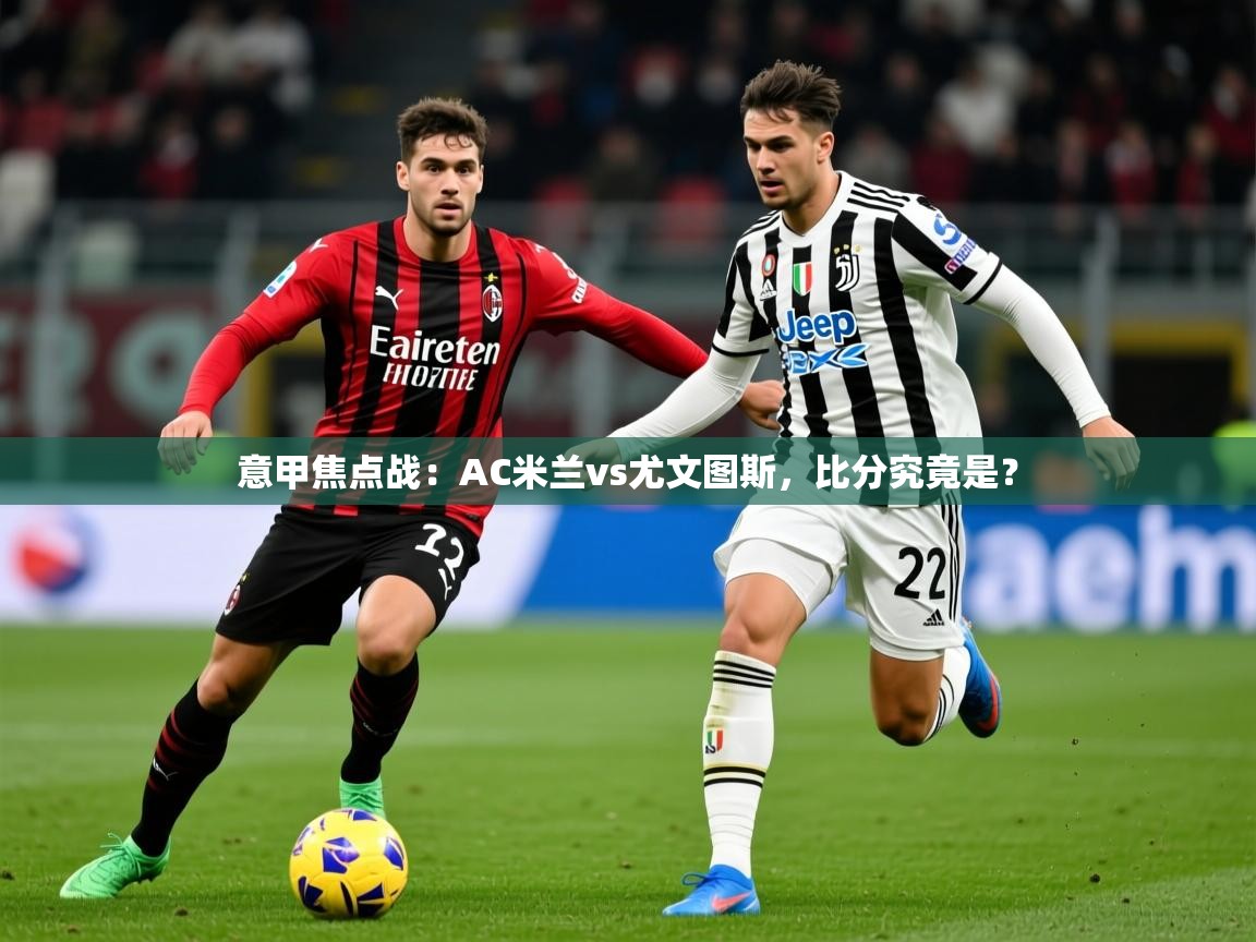 2025意甲焦点战:AC米兰vs尤文图斯,比分究竟是? 第3张