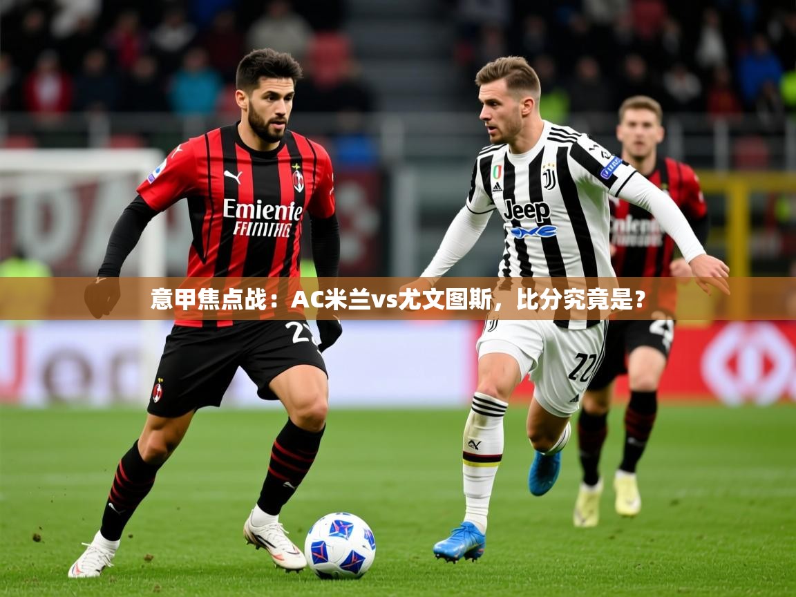 2025意甲焦点战:AC米兰vs尤文图斯,比分究竟是? 第4张