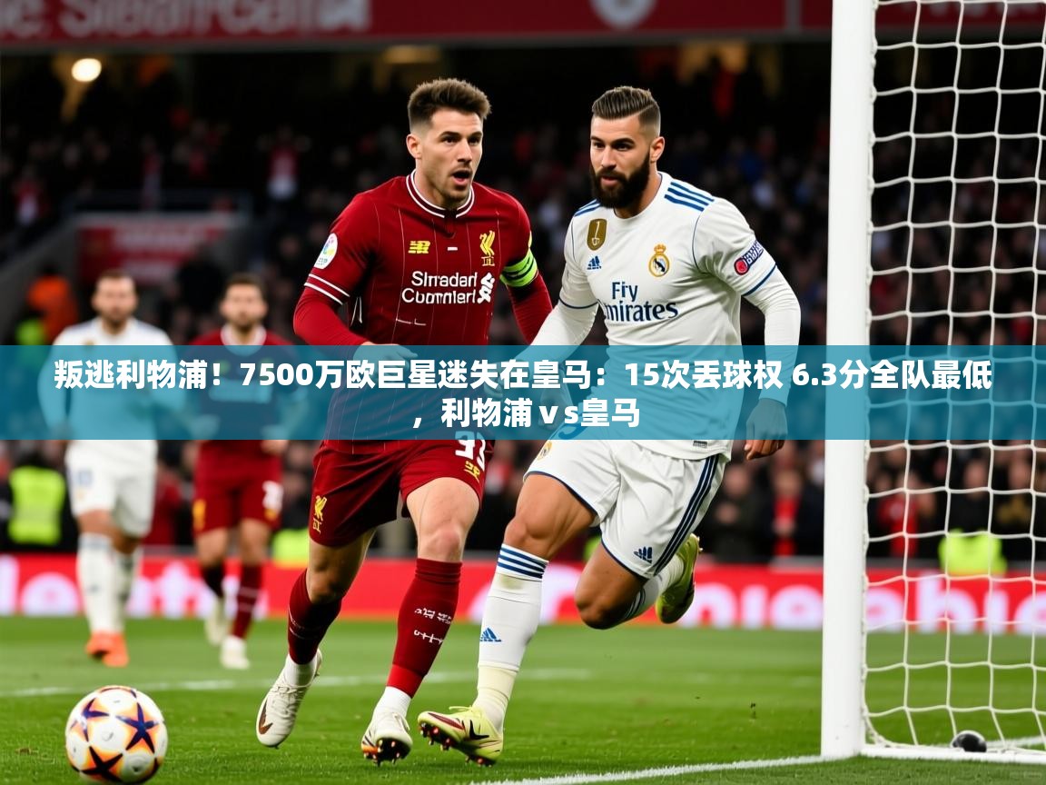 2025叛逃利物浦!7500万欧巨星迷失在皇马:15次丢球权 6.3分全队最低,利物浦ⅴs皇马 第2张