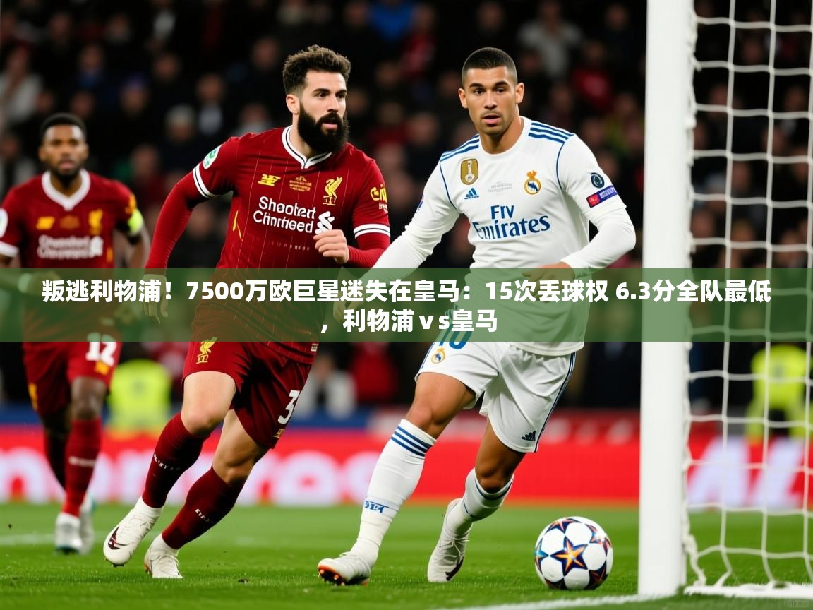 2025叛逃利物浦!7500万欧巨星迷失在皇马:15次丢球权 6.3分全队最低,利物浦ⅴs皇马 第3张