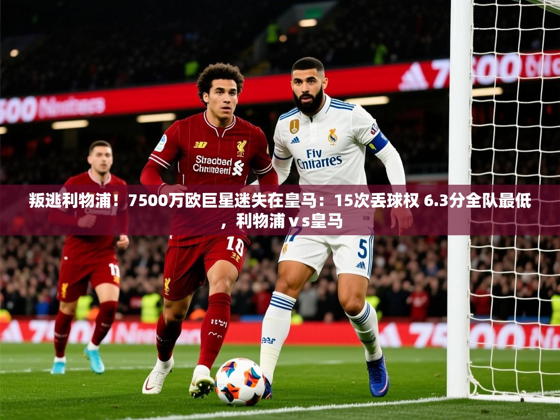 2025叛逃利物浦!7500万欧巨星迷失在皇马:15次丢球权 6.3分全队最低,利物浦ⅴs皇马 第4张