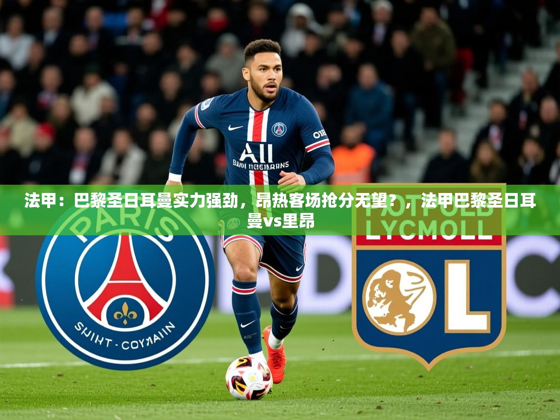 2025法甲:巴黎圣日耳曼实力强劲,昂热客场抢分无望?,法甲巴黎圣日耳曼vs里昂 第1张