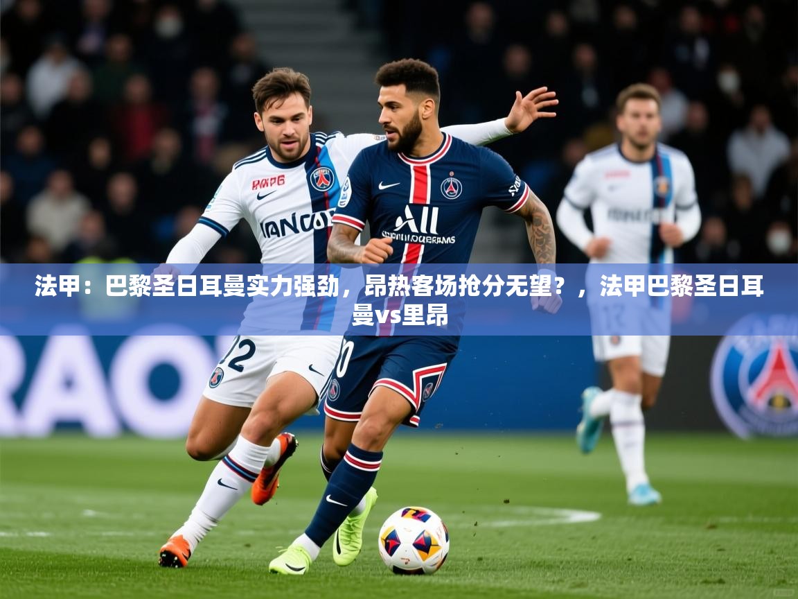 2025法甲:巴黎圣日耳曼实力强劲,昂热客场抢分无望?,法甲巴黎圣日耳曼vs里昂 第2张