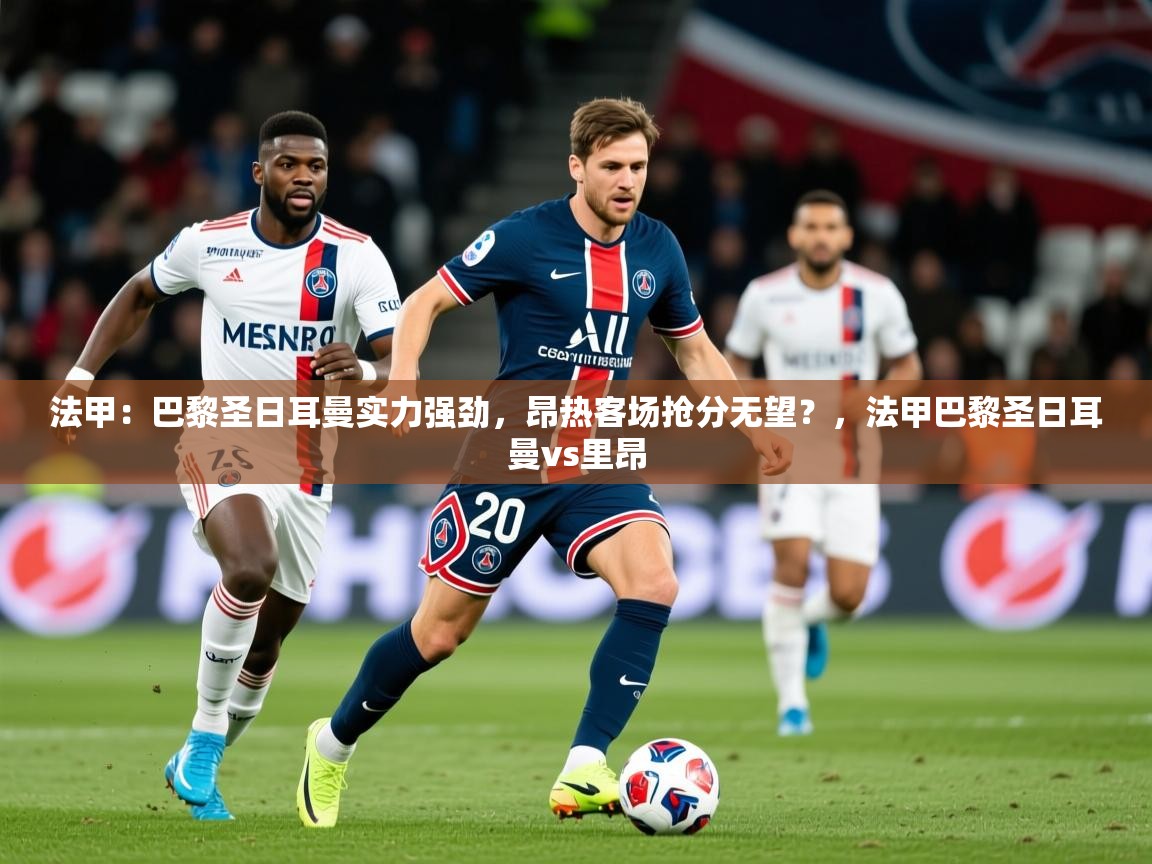 2025法甲:巴黎圣日耳曼实力强劲,昂热客场抢分无望?,法甲巴黎圣日耳曼vs里昂 第3张