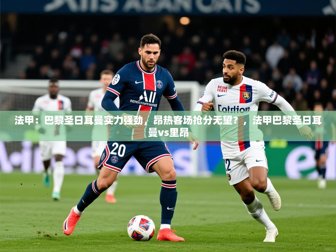 2025法甲:巴黎圣日耳曼实力强劲,昂热客场抢分无望?,法甲巴黎圣日耳曼vs里昂 第4张