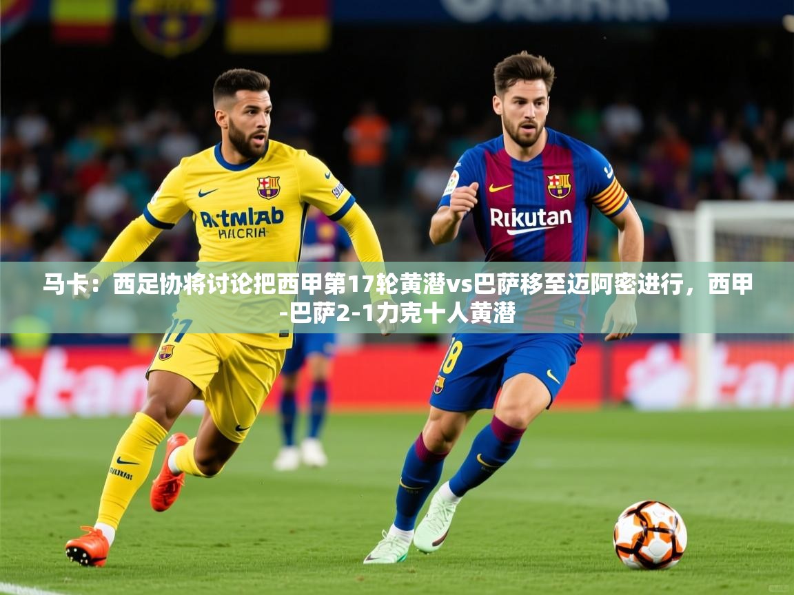 2025马卡：西足协将讨论把西甲第17轮黄潜vs巴萨移至迈阿密进行，西甲-巴萨2-1力克十人黄潜  第4张