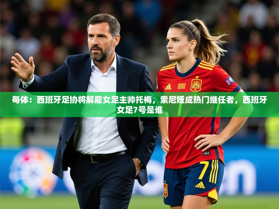 2025每体：西班牙足协将解雇女足主帅托梅，索尼娅成热门继任者，西班牙女足7号是谁  第2张