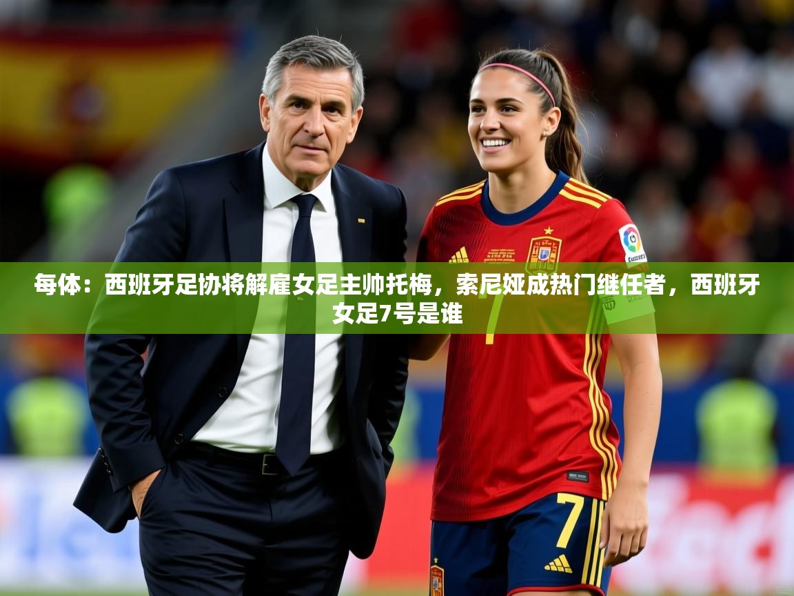 2025每体：西班牙足协将解雇女足主帅托梅，索尼娅成热门继任者，西班牙女足7号是谁  第3张
