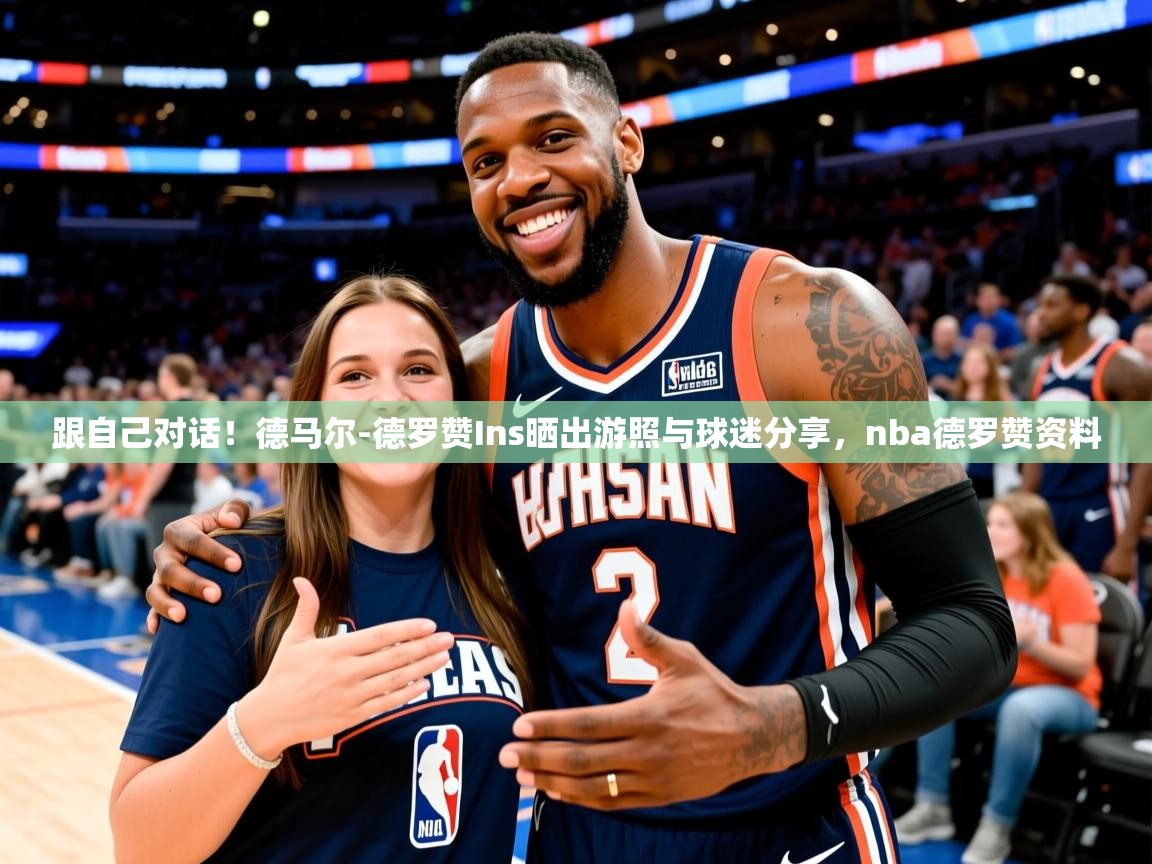 2025跟自己对话！德马尔-德罗赞Ins晒出游照与球迷分享，nba德罗赞资料  第3张