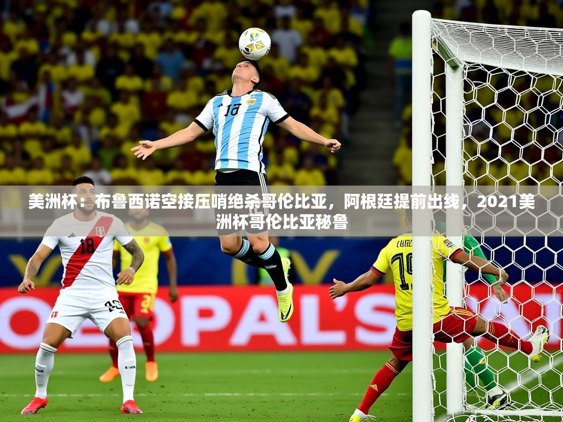 2025美洲杯:布鲁西诺空接压哨绝杀哥伦比亚,阿根廷提前出线,2021美洲杯哥伦比亚秘鲁 第4张