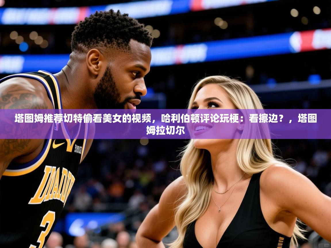 2025塔图姆推荐切特偷看美女的视频，哈利伯顿评论玩梗：看擦边？，塔图姆拉切尔  第2张