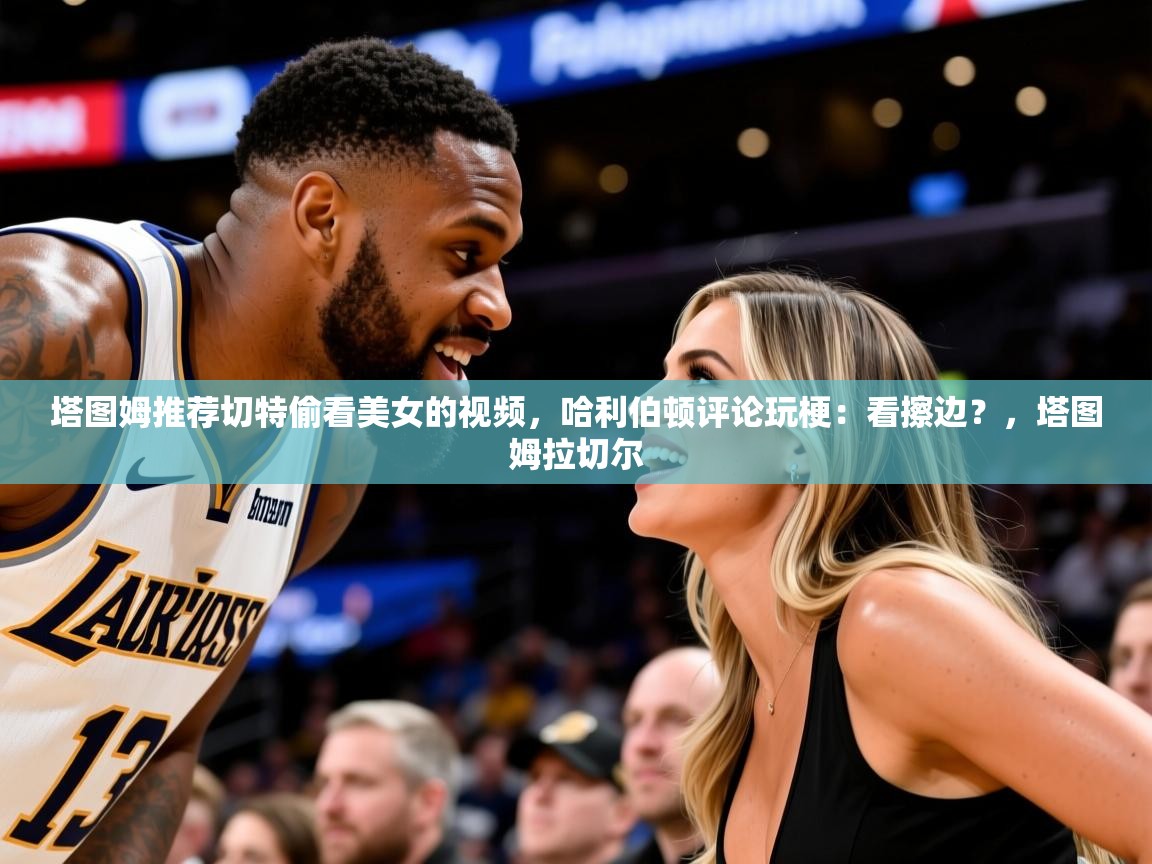 2025塔图姆推荐切特偷看美女的视频，哈利伯顿评论玩梗：看擦边？，塔图姆拉切尔  第1张